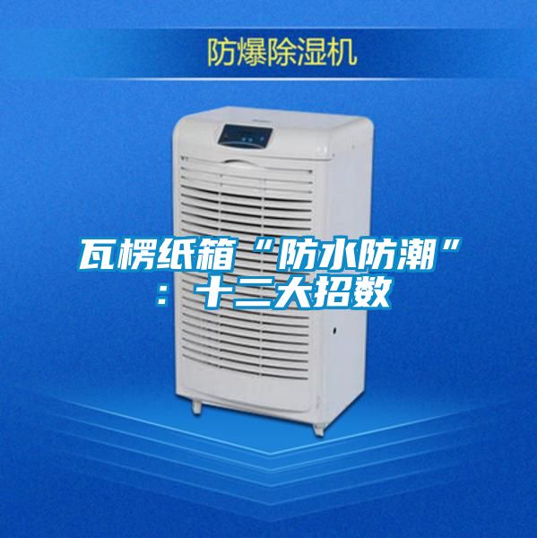 瓦楞纸箱“防水防潮”：十二大招数