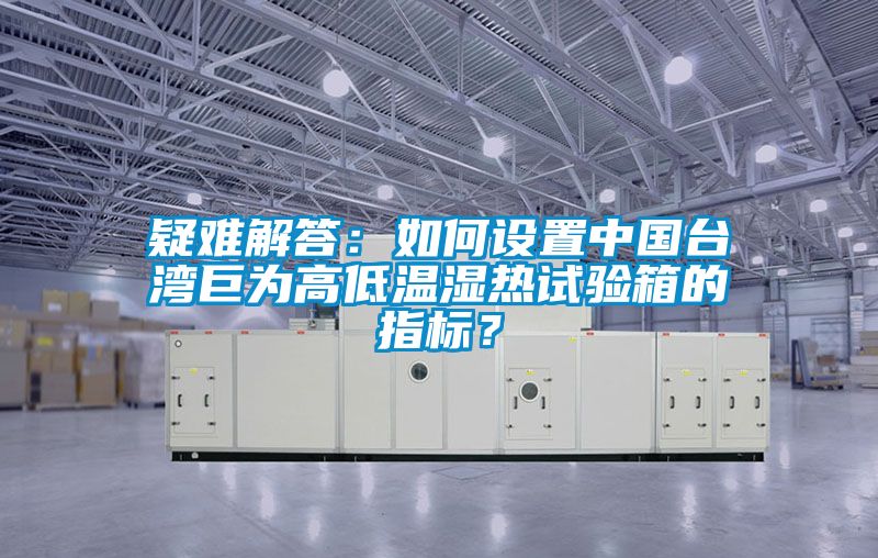 疑难解答：如何设置中国台湾巨为高低温湿热试验箱的指标？
