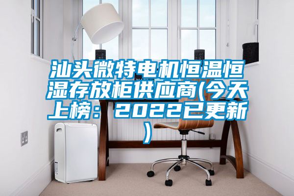 汕头微特电机恒温恒湿存放柜供应商(今天上榜：2022已更新)