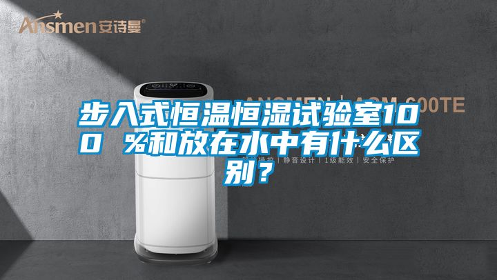 步入式恒温恒湿试验室100 %和放在水中有什么区别？