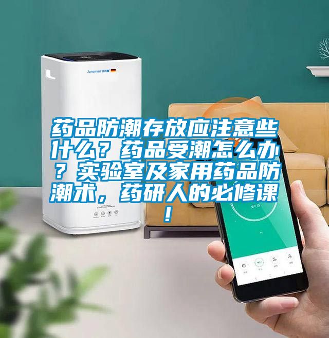 药品防潮存放应注意些什么？药品受潮怎么办？实验室及家用药品防潮术，药研人的必修课！