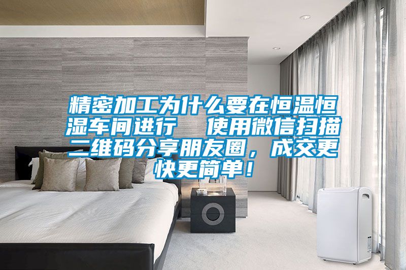 精密加工为什么要在恒温恒湿车间进行  使用微信扫描二维码分享朋友圈，成交更快更简单！