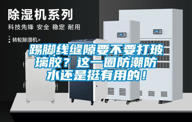 踢脚线缝隙要不要打玻璃胶？这一圈防潮防水还是挺有用的！