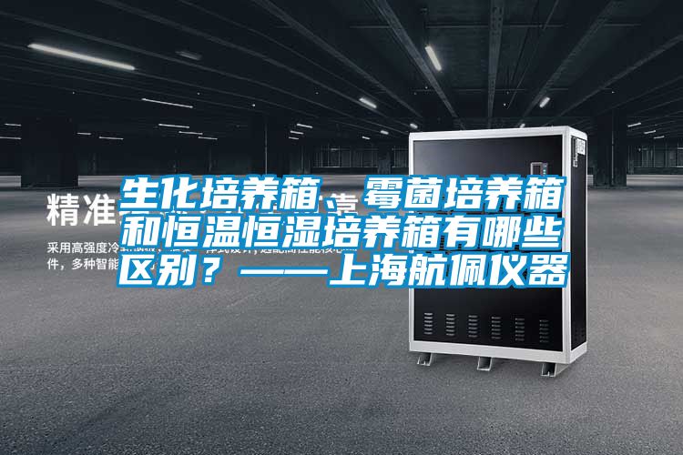 生化培养箱、霉菌培养箱和恒温恒湿培养箱有哪些区别？——上海航佩仪器