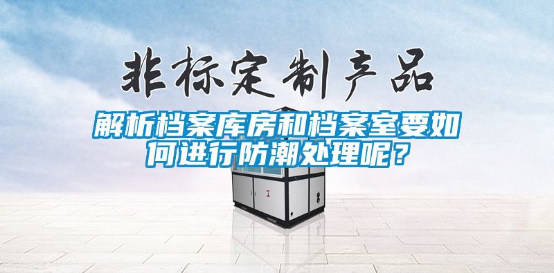解析档案库房和档案室要如何进行防潮处理呢？