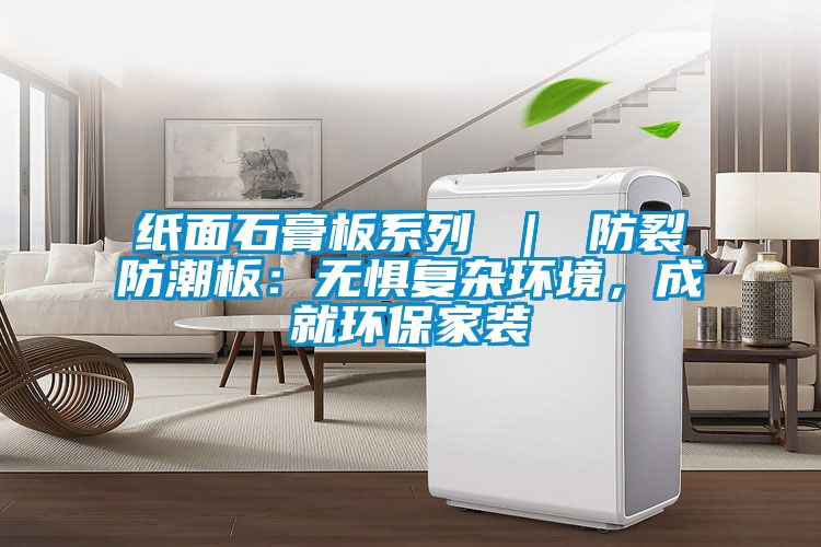 纸面石膏板系列 ｜ 防裂防潮板：无惧复杂环境，成就环保家装