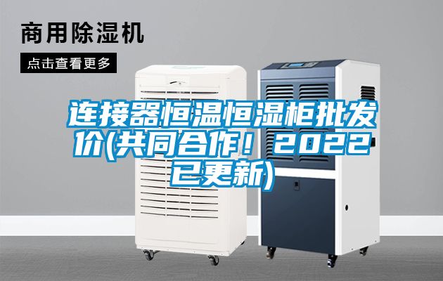 连接器恒温恒湿柜批发价(共同合作！2022已更新)