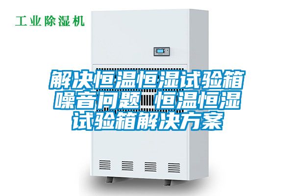 解决恒温恒湿试验箱噪音问题 恒温恒湿试验箱解决草莓视频成人污版APP