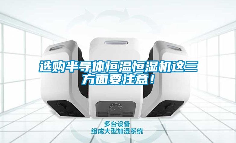 选购半导体恒温恒湿机这三方面要注意！