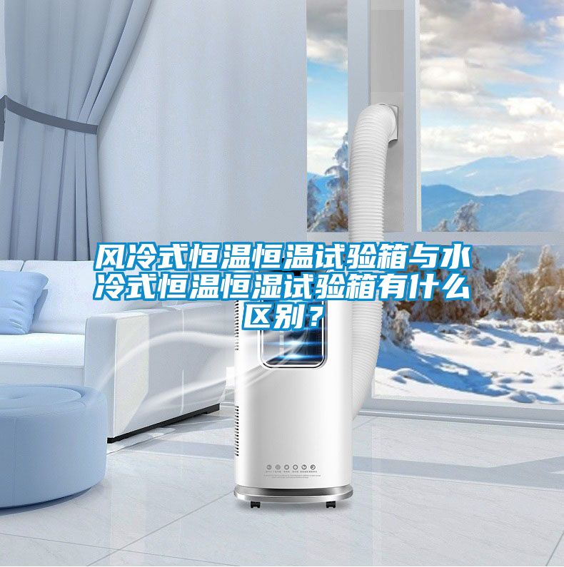 风冷式恒温恒温试验箱与水冷式恒温恒湿试验箱有什么区别？