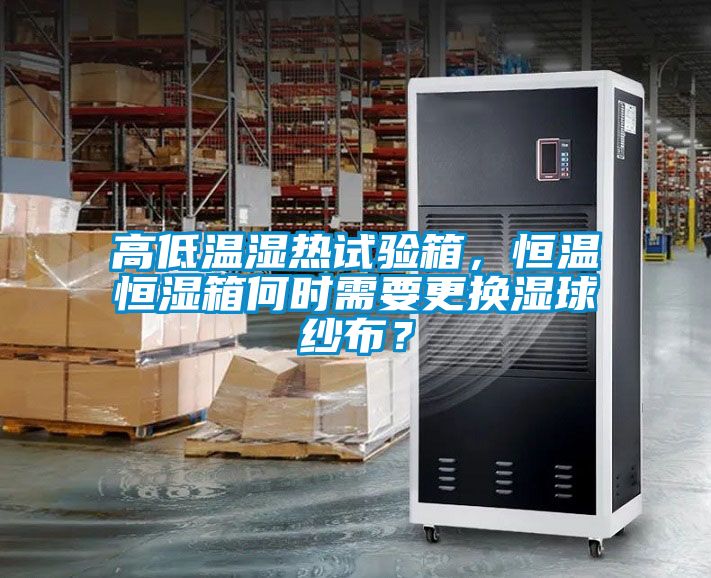 高低温湿热试验箱，恒温恒湿箱何时需要更换湿球纱布？