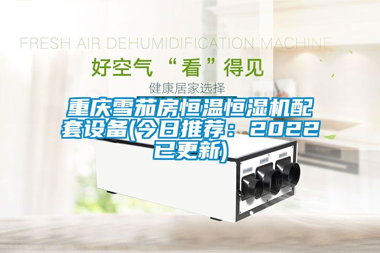 重庆雪茄房恒温恒湿机配套设备(今日推荐：2022已更新)