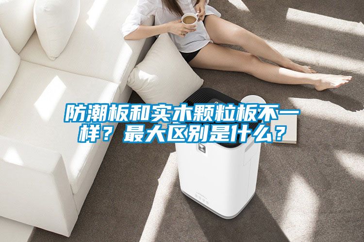 防潮板和实木颗粒板不一样？最大区别是什么？