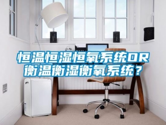 知识百科恒温恒湿恒氧系统OR衡温衡湿衡氧系统？