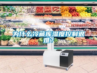 知识百科为什么冷藏库湿度控制很难？