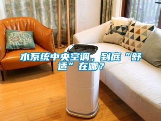 知识百科水系统中央空调，到底“舒适”在哪？