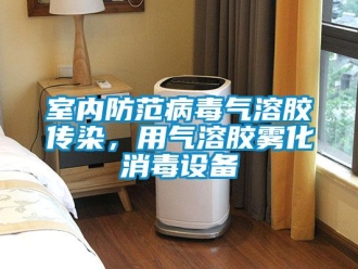 知识百科室内防范病毒气溶胶传染，用气溶胶雾化消毒设备