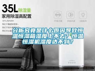 知识百科分析究竟是什么原因导致恒温恒湿箱湿度上不去？恒温恒湿机湿度达不到？
