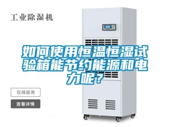 知识百科如何使用恒温恒湿试验箱能节约能源和电力呢？