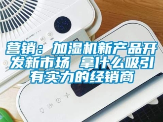 知识百科营销：加湿机新产品开发新市场 拿什么吸引有实力的经销商