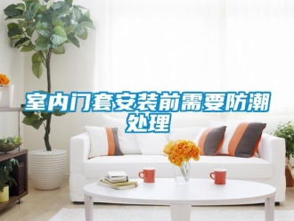 知识百科室内门套安装前需要防潮处理