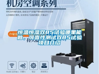 知识百科恒温恒湿双85试验哪里能做，可靠性测试双85试验项目介绍