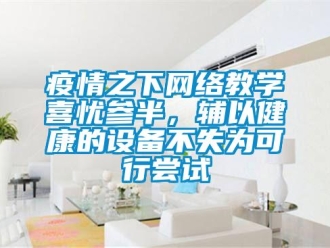 知识百科疫情之下网络教学喜忧参半，辅以健康的设备不失为可行尝试