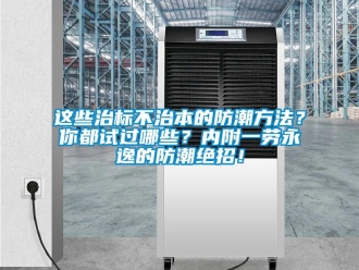 知识百科这些治标不治本的防潮方法？你都试过哪些？内附一劳永逸的防潮绝招！