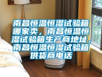 知识百科南昌恒温恒湿试验箱哪家卖，南昌恒温恒湿试验箱生产商地址，南昌恒温恒湿试验箱供货商电话