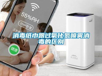 知识百科消毒纸巾跟过氧化氢喷雾消毒的区别
