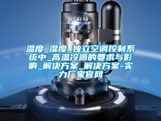 知识百科温度_湿度_独立空调控制系统中_高温冷源的要求与影响_解决草莓视频成人污版APP_解决草莓视频成人污版APP-实力厂家官网