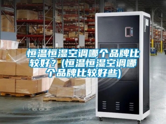 知识百科恒温恒湿空调哪个品牌比较好？(恒温恒湿空调哪个品牌比较好些)