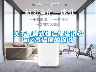 知识百科关于可程式恒温恒湿试验箱Z高温度的探讨