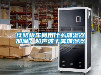知识百科线路板车间用什么加湿器加湿？超声波干雾加湿器