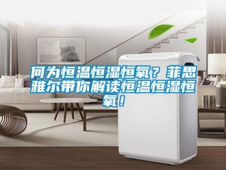 知识百科何为恒温恒湿恒氧？菲思雅尔带你解读恒温恒湿恒氧！