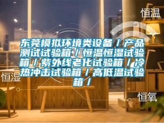 知识百科东莞模拟环境类设备／产品测试试验箱／恒温恒湿试验箱／紫外线老化试验箱／冷热冲击试验箱／高低温试验箱／