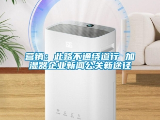 知识百科营销：此路不通绕道行 加湿器企业草莓视频在线免费观看污公关新途径
