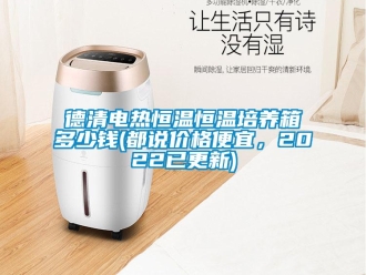 知识百科德清电热恒温恒温培养箱多少钱(都说价格便宜，2022已更新)