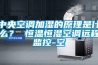 中央空调加湿的原理是什么？ 恒温恒湿空调远程监控-空