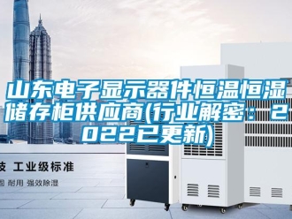 知识百科山东电子显示器件恒温恒湿储存柜供应商(行业解密：2022已更新)