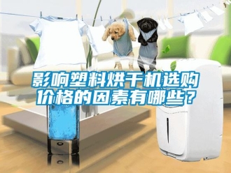 知识百科影响塑料烘干机选购价格的因素有哪些？