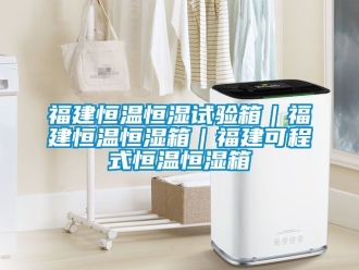 知识百科福建恒温恒湿试验箱｜福建恒温恒湿箱｜福建可程式恒温恒湿箱