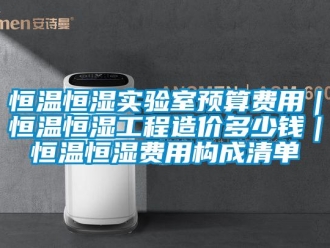 知识百科恒温恒湿实验室预算费用｜恒温恒湿工程造价多少钱｜恒温恒湿费用构成清单