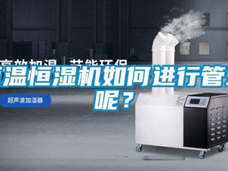 知识百科恒温恒湿机如何进行管理呢？