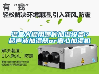 知识百科温室大棚用哪种加湿设备？超声波加湿器or离心加湿机
