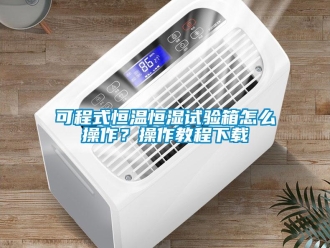 知识百科可程式恒温恒湿试验箱怎么操作？操作教程下载