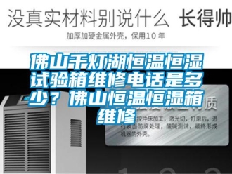 知识百科佛山千灯湖恒温恒湿试验箱维修电话是多少？佛山恒温恒湿箱维修