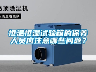 知识百科恒温恒湿试验箱的保养人员应注意哪些问题？