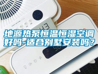 知识百科地源热泵恒温恒湿空调好吗-适合别墅安装吗？