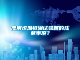 知识百科使用恒温恒湿试验箱的注意事项？